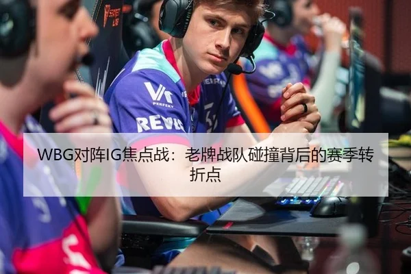 WBG对阵IG焦点战：老牌战队碰撞背后的赛季转折点